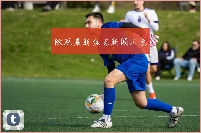 欧冠最新焦点新闻汇总
