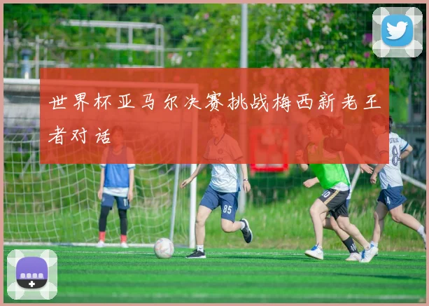 世界杯亚马尔决赛挑战梅西新老王者对话