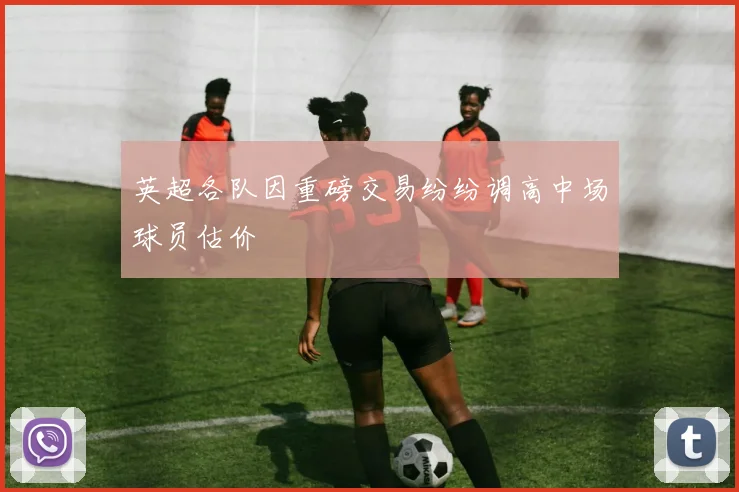英超各队因重磅交易纷纷调高中场球员估价