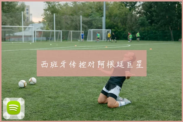 西班牙传控对阿根廷巨星
