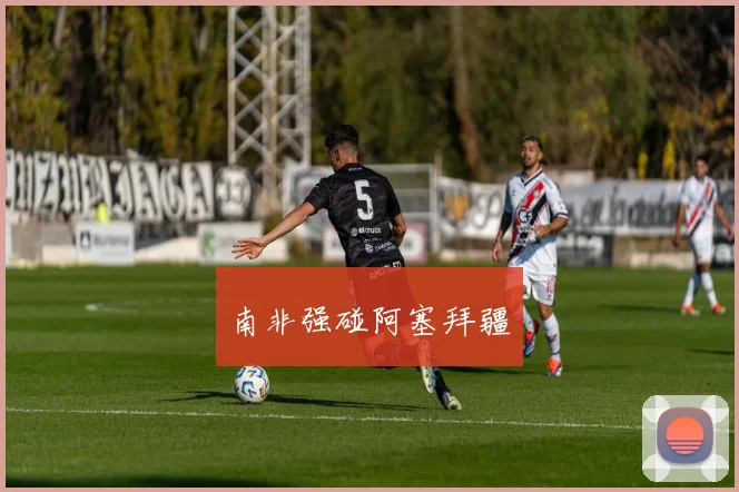 南非强碰阿塞拜疆